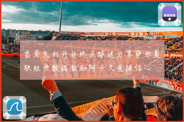 首秀失利并非终点球迷分享萨尔夏联经典数据激励阿卡夫重振信心