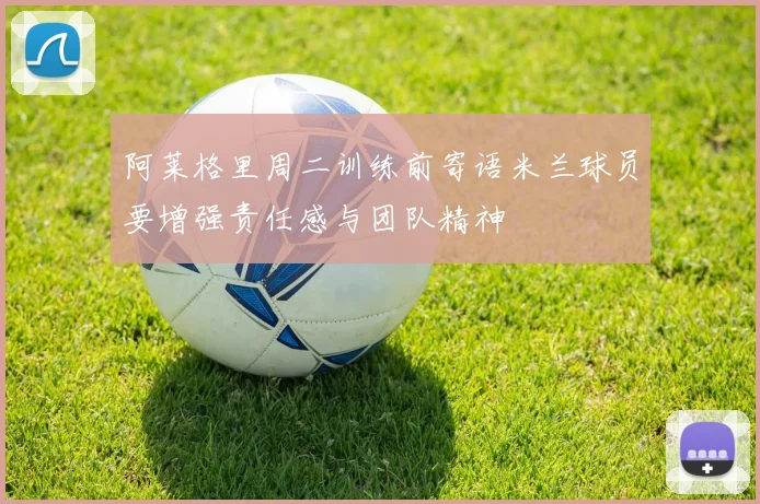 阿莱格里周二训练前寄语米兰球员要增强责任感与团队精神