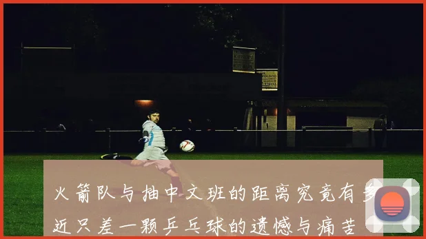 火箭队与抽中文班的距离究竟有多近只差一颗乒乓球的遗憾与痛苦