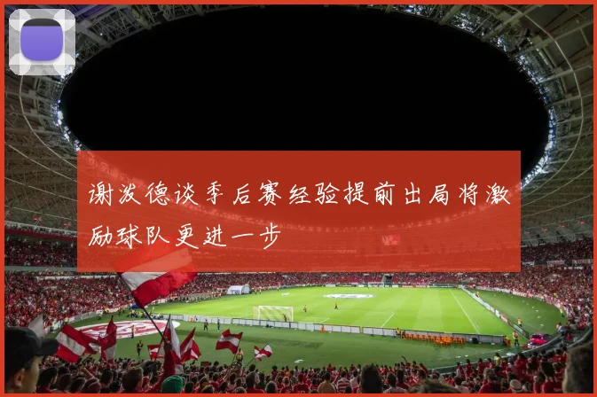 谢泼德谈季后赛经验提前出局将激励球队更进一步