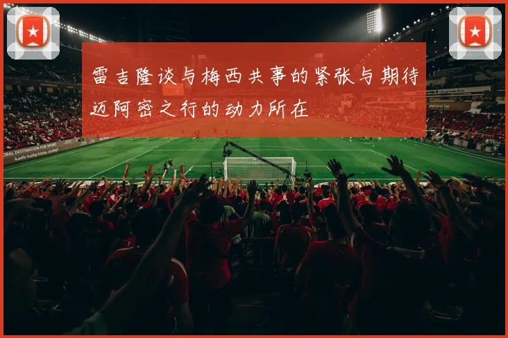 雷吉隆谈与梅西共事的紧张与期待迈阿密之行的动力所在