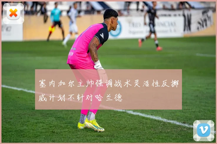 塞内加尔主帅强调战术灵活性反挪威计划不针对哈兰德