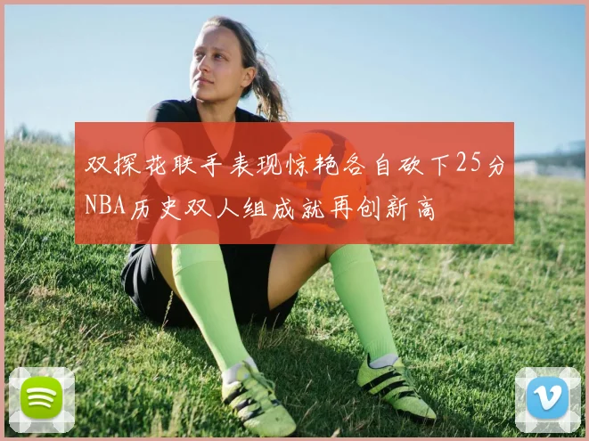 双探花联手表现惊艳各自砍下25分NBA历史双人组成就再创新高