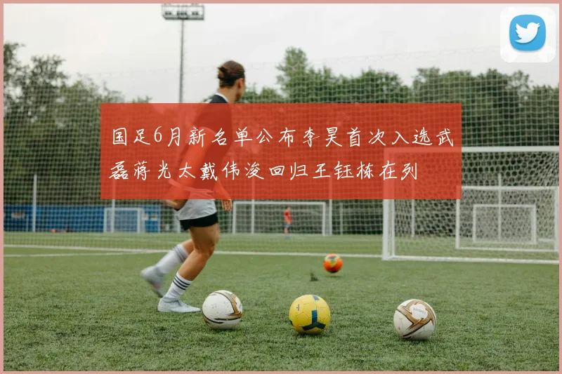 国足6月新名单公布李昊首次入选武磊蒋光太戴伟浚回归王钰栋在列