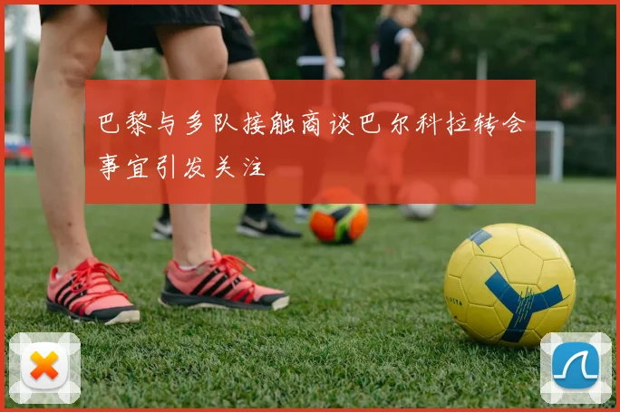 巴黎与多队接触商谈巴尔科拉转会事宜引发关注