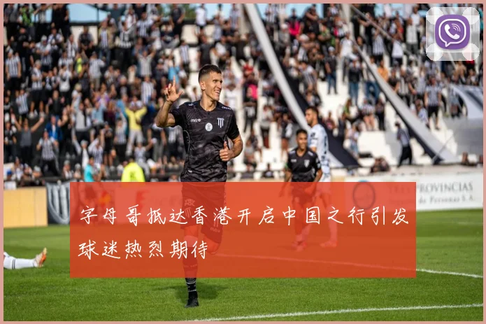 字母哥抵达香港开启中国之行引发球迷热烈期待