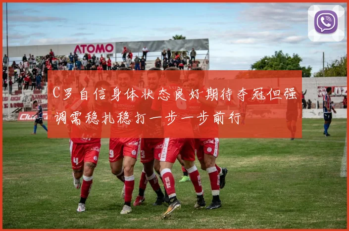 C罗自信身体状态良好期待夺冠但强调需稳扎稳打一步一步前行