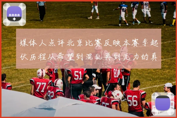 媒体人点评北京比赛反映本赛季起伏历程从希望到混乱再到无力的真实写照