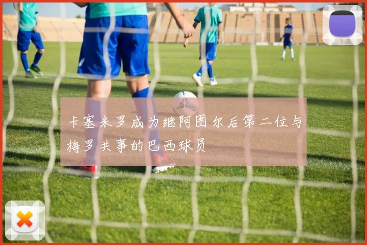 卡塞米罗成为继阿图尔后第二位与梅罗共事的巴西球员