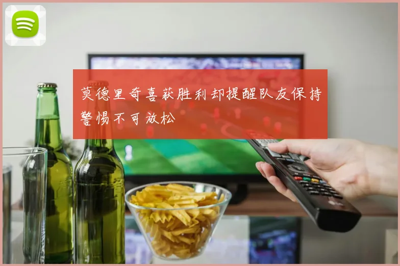 莫德里奇喜获胜利却提醒队友保持警惕不可放松